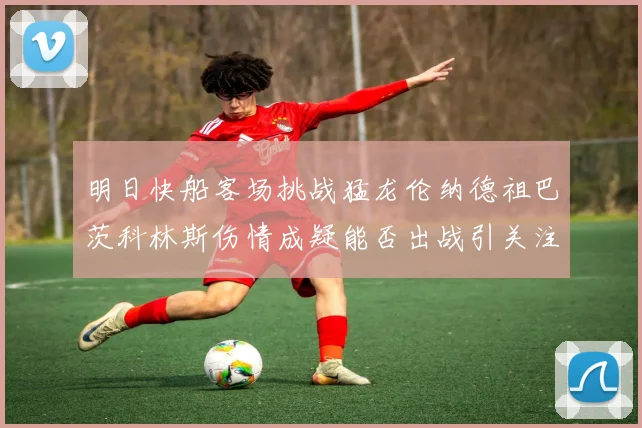 明日快船客场挑战猛龙伦纳德祖巴茨科林斯伤情成疑能否出战引关注
