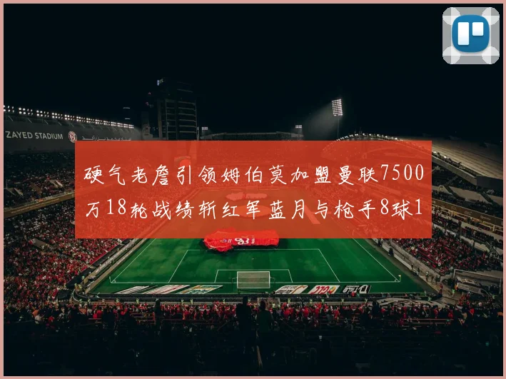 硬气老詹引领姆伯莫加盟曼联7500万18轮战绩斩红军蓝月与枪手8球1助