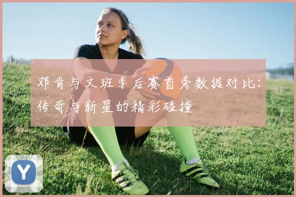 邓肯与文班季后赛首秀数据对比：传奇与新星的精彩碰撞