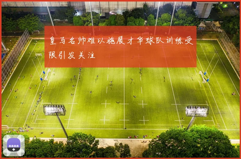 皇马名帅难以施展才华球队训练受限引发关注