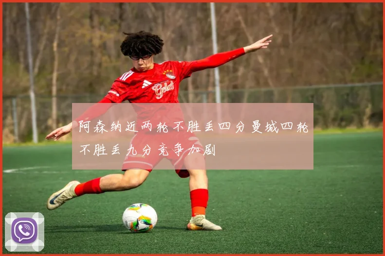 阿森纳近两轮不胜丢四分曼城四轮不胜丢九分竞争加剧