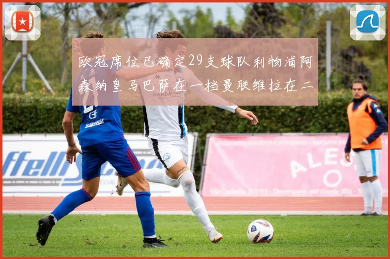 欧冠席位已确定29支球队利物浦阿森纳皇马巴萨在一档曼联维拉在二档