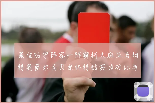最佳防守阵容一阵解析文班亚马切特奥萨尔戈贝尔怀特的实力对比与展望