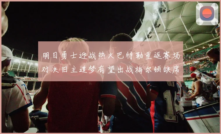 明日勇士迎战热火巴特勒重返赛场对决旧主追梦有望出战梅尔顿缺席
