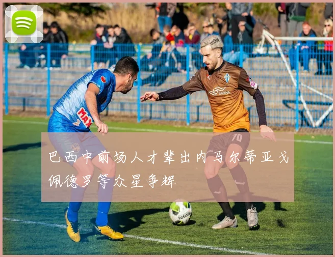 巴西中前场人才辈出内马尔蒂亚戈佩德罗等众星争辉