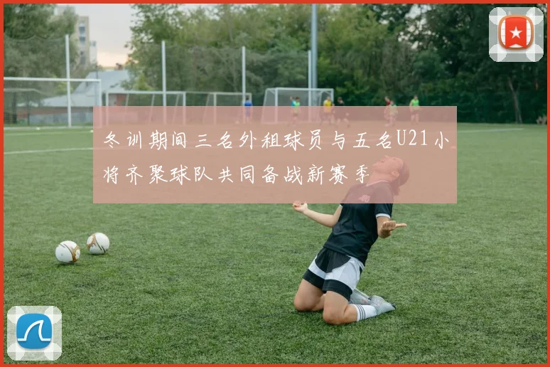 冬训期间三名外租球员与五名U21小将齐聚球队共同备战新赛季