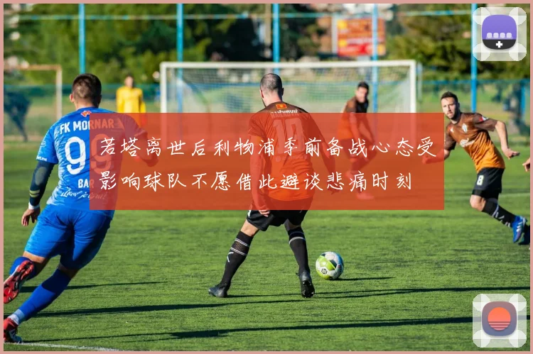 若塔离世后利物浦季前备战心态受影响球队不愿借此避谈悲痛时刻