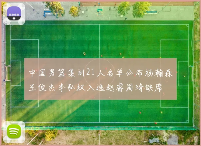 中国男篮集训21人名单公布杨瀚森王俊杰李弘权入选赵睿周琦缺席