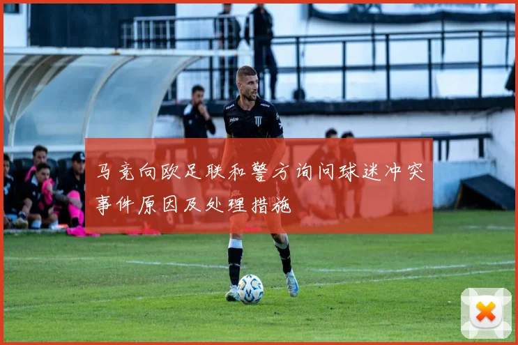 马竞向欧足联和警方询问球迷冲突事件原因及处理措施