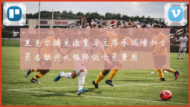 里克尔梅竞选皇马主席承诺增加会员名额并大幅降低会员费用