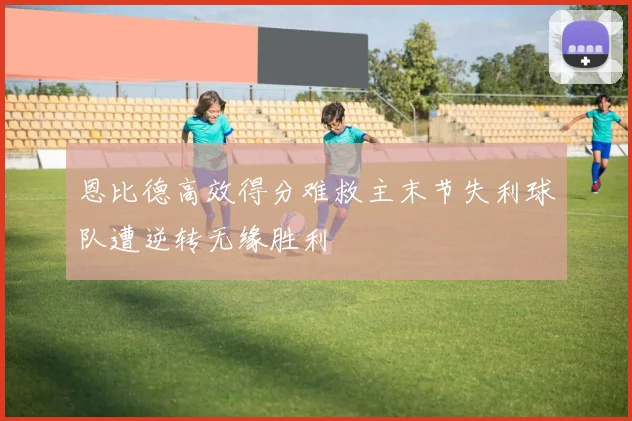 恩比德高效得分难救主末节失利球队遭逆转无缘胜利
