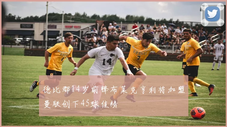 德比郡14岁前锋布莱克亨利将加盟曼联创下45球佳绩