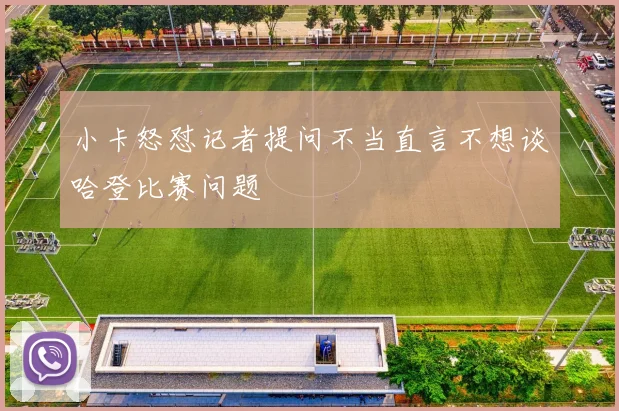 小卡怒怼记者提问不当直言不想谈哈登比赛问题