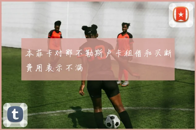 本菲卡对那不勒斯卢卡租借和买断费用表示不满