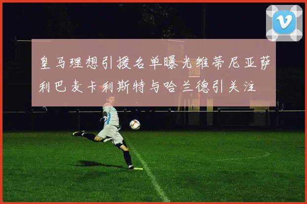 皇马理想引援名单曝光维蒂尼亚萨利巴麦卡利斯特与哈兰德引关注
