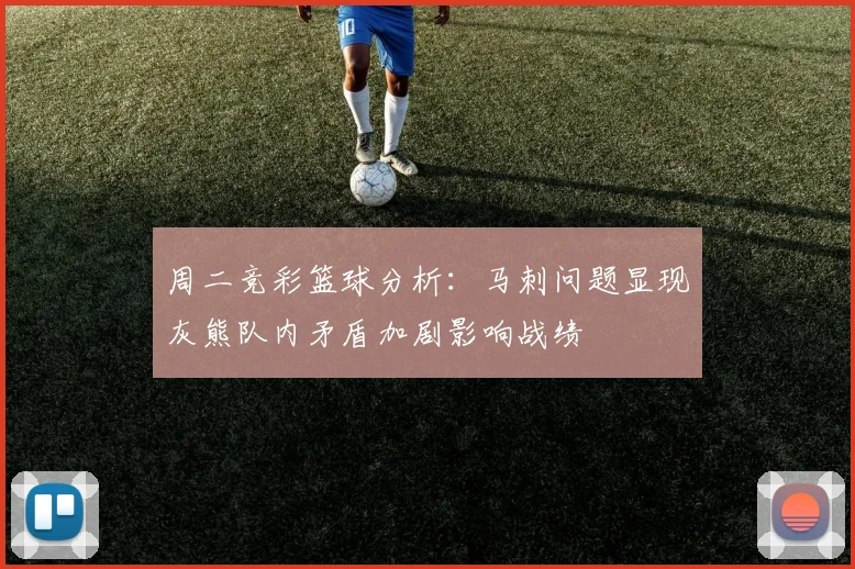 周二竞彩篮球分析：马刺问题显现灰熊队内矛盾加剧影响战绩