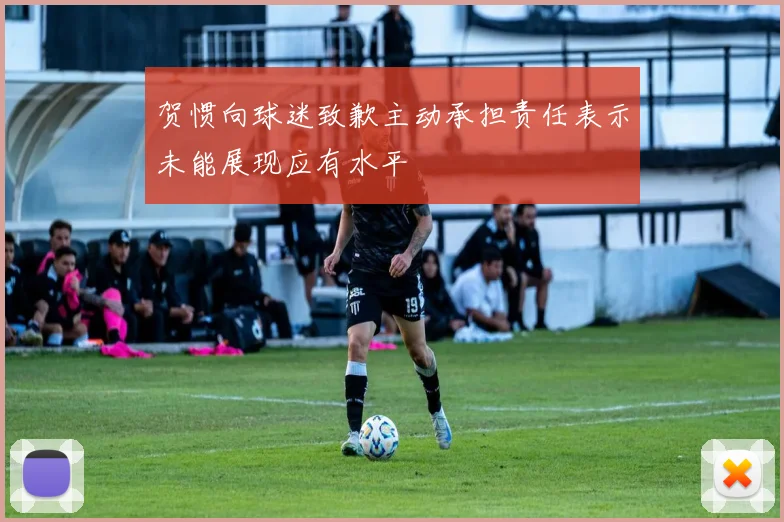 贺惯向球迷致歉主动承担责任表示未能展现应有水平