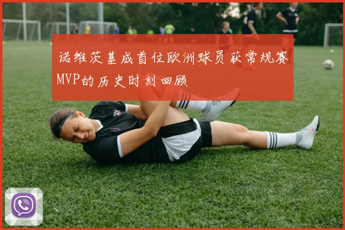 诺维茨基成首位欧洲球员获常规赛MVP的历史时刻回顾