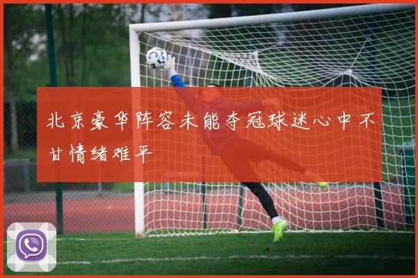 北京豪华阵容未能夺冠球迷心中不甘情绪难平