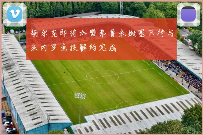 胡尔克即将加盟弗鲁米嫩塞只待与米内罗竞技解约完成
